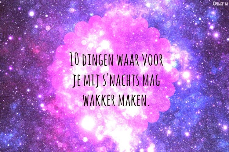 PERSONAL: 10 dingen waar voor je mij ’s nachts mag wakker maken