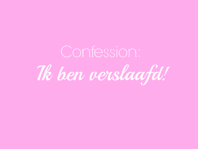 CONFESSION: IK BEN VERSLAAFD!